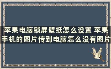 苹果电脑锁屏壁纸怎么设置 苹果手机的图片传到电脑怎么没有图片显示了